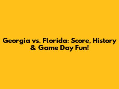 Georgia vs. Florida: Score, History & Game Day Fun!