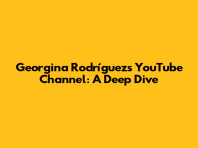 Georgina Rodríguez's YouTube Channel: A Deep Dive