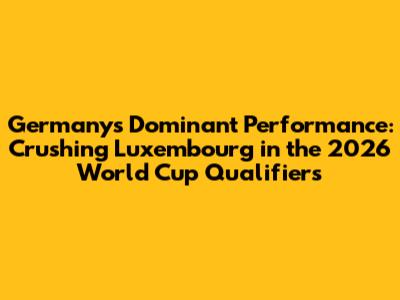 Germany's Dominant Performance: Crushing Luxembourg in the 2026 World Cup Qualifiers