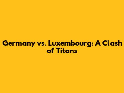 Germany vs. Luxembourg: A Clash of Titans