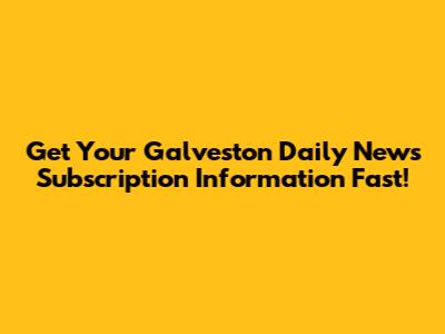 Get Your Galveston Daily News Subscription Information Fast!