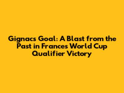 Gignac's Goal: A Blast from the Past in France's World Cup Qualifier Victory