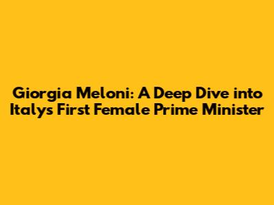 Giorgia Meloni: A Deep Dive into Italy's First Female Prime Minister
