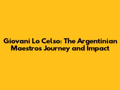 Giovani Lo Celso: The Argentinian Maestro's Journey and Impact