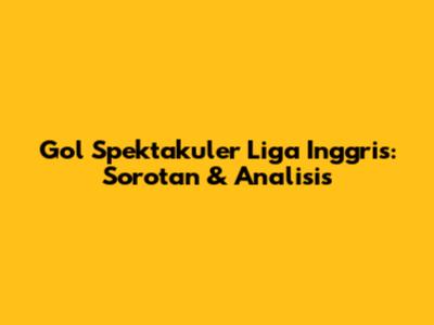 Gol Spektakuler Liga Inggris: Sorotan & Analisis