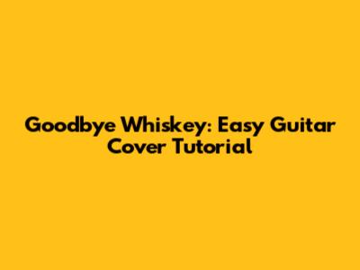 Goodbye Whiskey: Easy Guitar Cover Tutorial