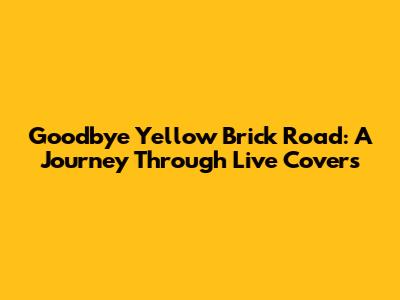 Goodbye Yellow Brick Road: A Journey Through Live Covers