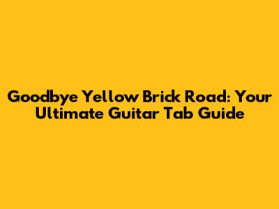 Goodbye Yellow Brick Road: Your Ultimate Guitar Tab Guide