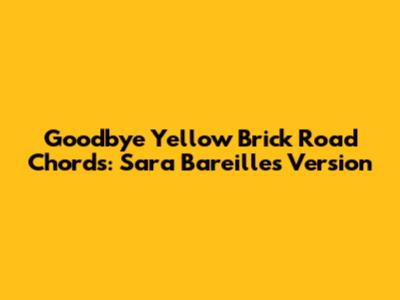 Goodbye Yellow Brick Road Chords: Sara Bareilles' Version