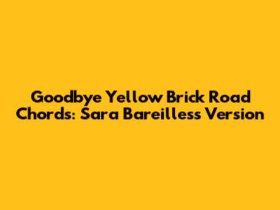 Goodbye Yellow Brick Road Chords: Sara Bareilles's Version