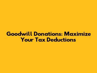 Goodwill Donations: Maximize Your Tax Deductions