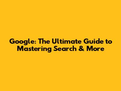 Google: The Ultimate Guide to Mastering Search & More