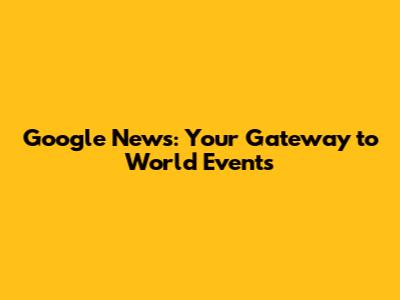 Google News: Your Gateway to World Events