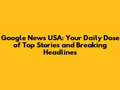 Google News USA: Your Daily Dose of Top Stories and Breaking Headlines