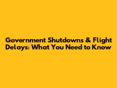 Government Shutdowns & Flight Delays: What You Need to Know