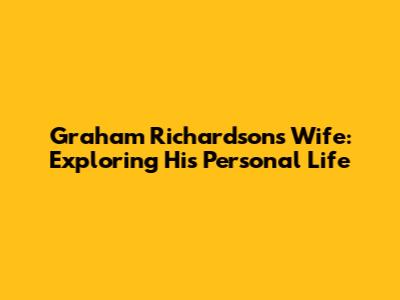 Graham Richardson's Wife: Exploring His Personal Life
