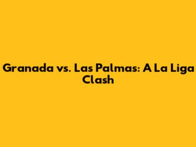 Granada vs. Las Palmas: A La Liga Clash