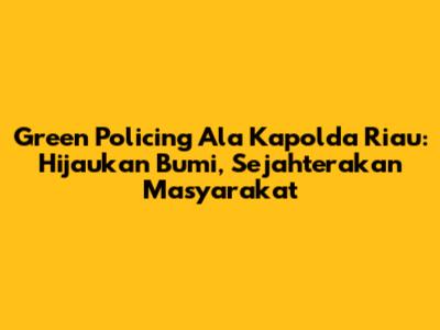 Green Policing Ala Kapolda Riau: Hijaukan Bumi, Sejahterakan Masyarakat