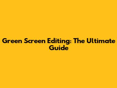 Green Screen Editing: The Ultimate Guide
