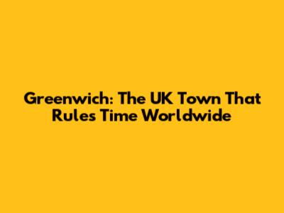 Greenwich: The UK Town That Rules Time Worldwide