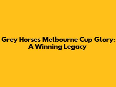 Grey Horses' Melbourne Cup Glory: A Winning Legacy