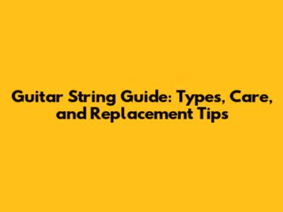 Guitar String Guide: Types, Care, and Replacement Tips