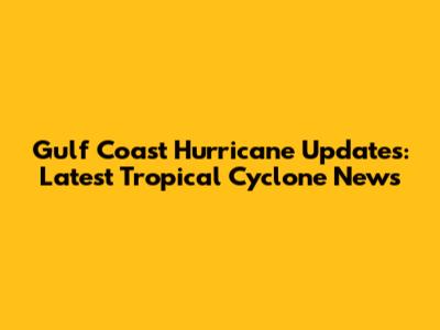 Gulf Coast Hurricane Updates: Latest Tropical Cyclone News