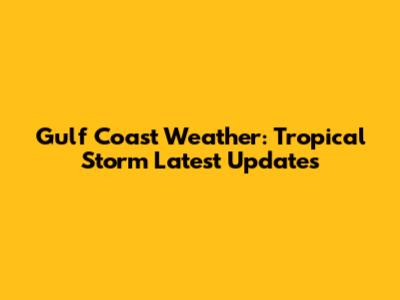 Gulf Coast Weather: Tropical Storm Latest Updates