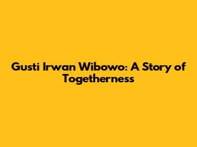 Gusti Irwan Wibowo: A Story of Togetherness