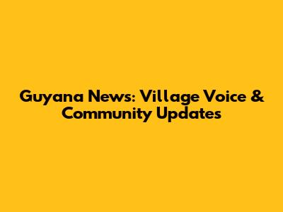 Guyana News: Village Voice & Community Updates