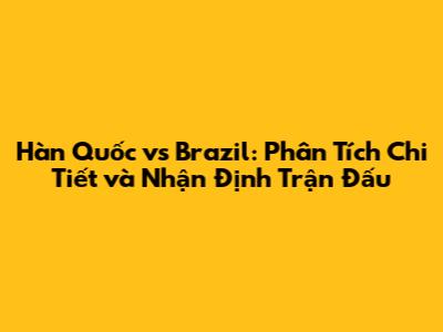 Hàn Quốc vs Brazil: Phân Tích Chi Tiết và Nhận Định Trận Đấu
