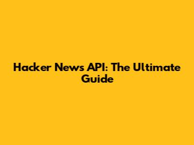 Hacker News API: The Ultimate Guide