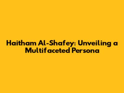 Haitham Al-Shafey: Unveiling a Multifaceted Persona