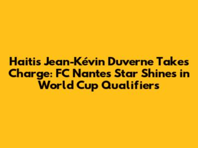 Haiti's Jean-Kévin Duverne Takes Charge: FC Nantes Star Shines in World Cup Qualifiers