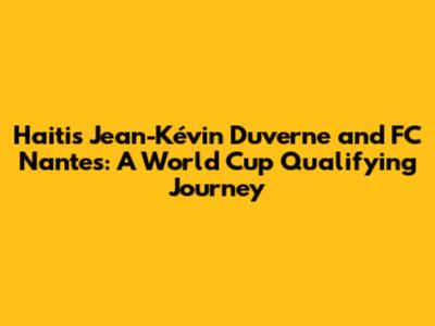 Haiti's Jean-Kévin Duverne and FC Nantes: A World Cup Qualifying Journey