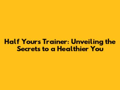 Half Yours Trainer: Unveiling the Secrets to a Healthier You