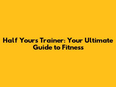Half Yours Trainer: Your Ultimate Guide to Fitness