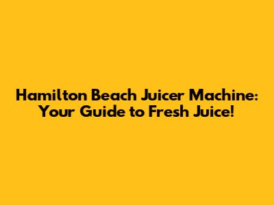 Hamilton Beach Juicer Machine: Your Guide to Fresh Juice!