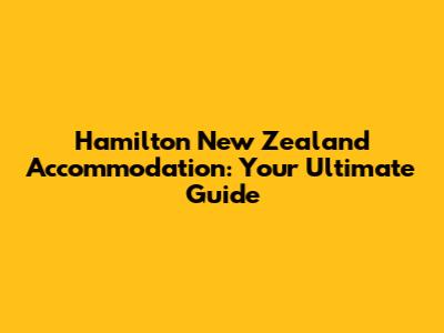Hamilton New Zealand Accommodation: Your Ultimate Guide