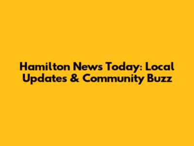 Hamilton News Today: Local Updates & Community Buzz