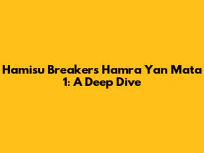 Hamisu Breaker's Hamra Yan Mata 1: A Deep Dive