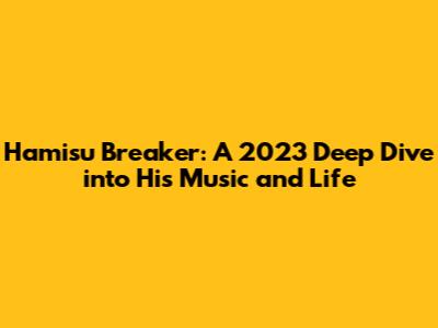 Hamisu Breaker: A 2023 Deep Dive into His Music and Life