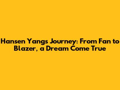 Hansen Yang's Journey: From Fan to Blazer, a Dream Come True