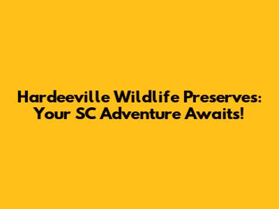 Hardeeville Wildlife Preserves: Your SC Adventure Awaits!