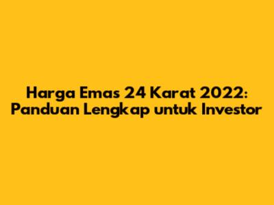 Harga Emas 24 Karat 2022: Panduan Lengkap untuk Investor