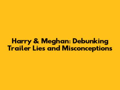 Harry & Meghan: Debunking Trailer Lies and Misconceptions