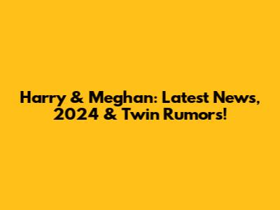 Harry & Meghan: Latest News, 2024 & Twin Rumors!