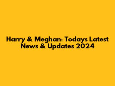 Harry & Meghan: Today's Latest News & Updates 2024