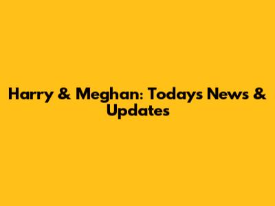 Harry & Meghan: Today's News & Updates
