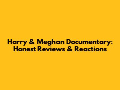 Harry & Meghan Documentary: Honest Reviews & Reactions